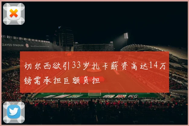 切尔西欲引33岁扎卡薪资高达14万镑需承担巨额负担