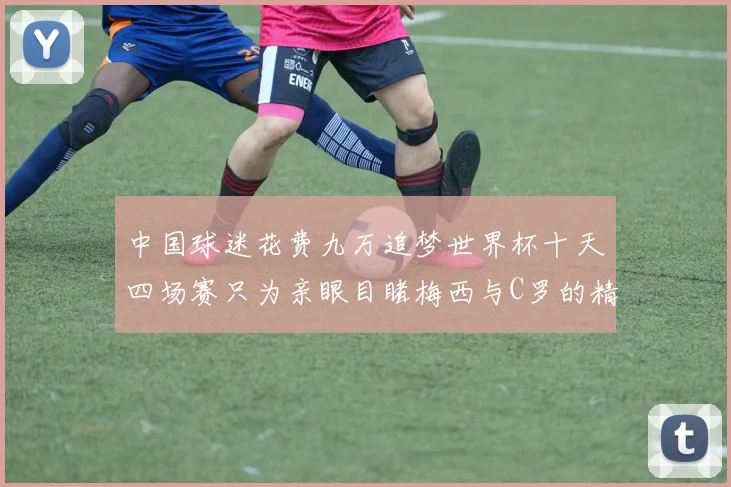 中国球迷花费九万追梦世界杯十天四场赛只为亲眼目睹梅西与C罗的精彩对决