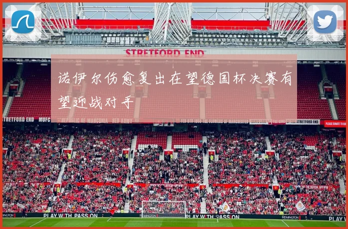 诺伊尔伤愈复出在望德国杯决赛有望迎战对手