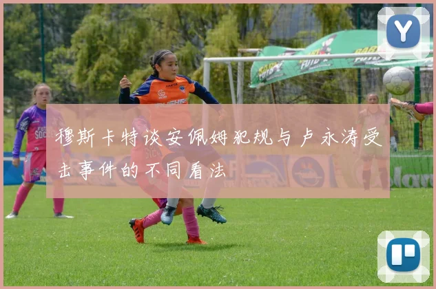 穆斯卡特谈安佩姆犯规与卢永涛受击事件的不同看法