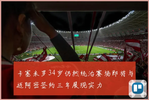 卡塞米罗34岁仍然统治赛场即将与迈阿密签约三年展现实力