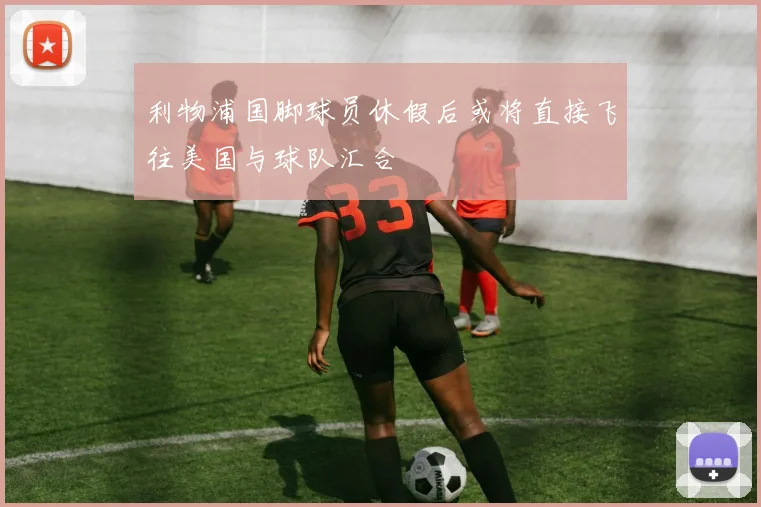 利物浦国脚球员休假后或将直接飞往美国与球队汇合