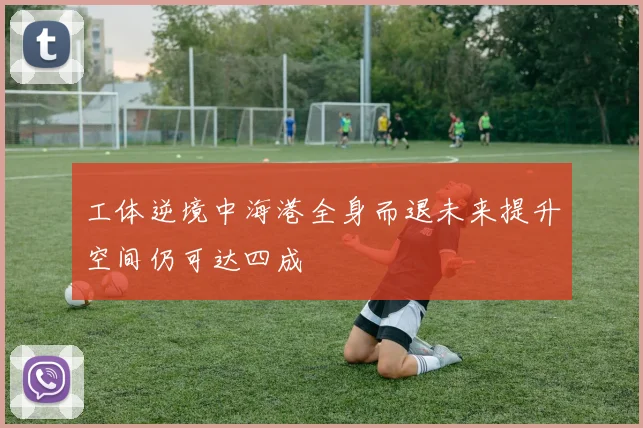 工体逆境中海港全身而退未来提升空间仍可达四成