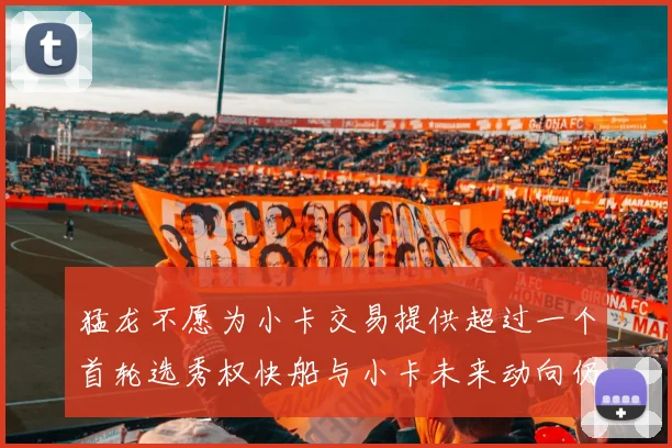 猛龙不愿为小卡交易提供超过一个首轮选秀权快船与小卡未来动向仍不明朗