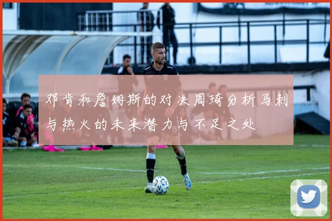 邓肯和詹姆斯的对决周琦分析马刺与热火的未来潜力与不足之处
