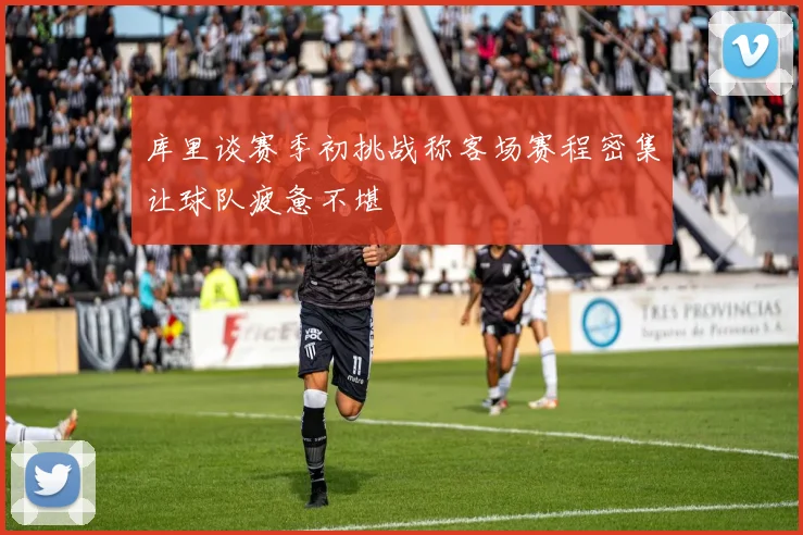 库里谈赛季初挑战称客场赛程密集让球队疲惫不堪
