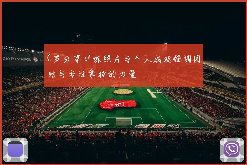 C罗分享训练照片与个人成就强调团结与专注掌控的力量
