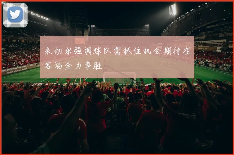米切尔强调球队需抓住机会期待在客场全力争胜