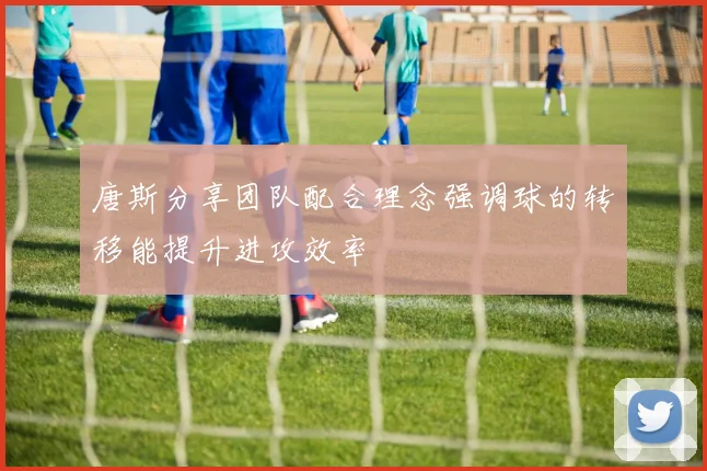 唐斯分享团队配合理念强调球的转移能提升进攻效率
