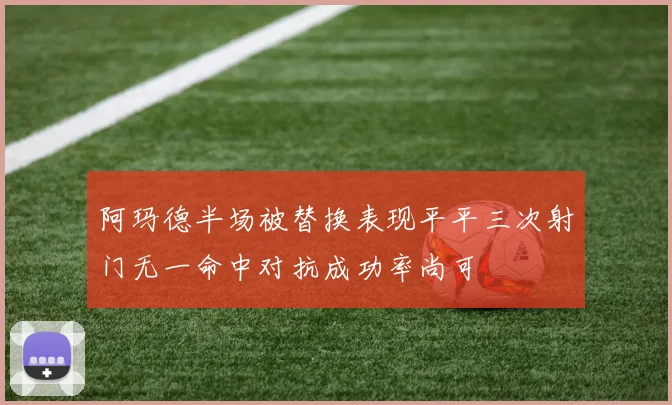 阿玛德半场被替换表现平平三次射门无一命中对抗成功率尚可