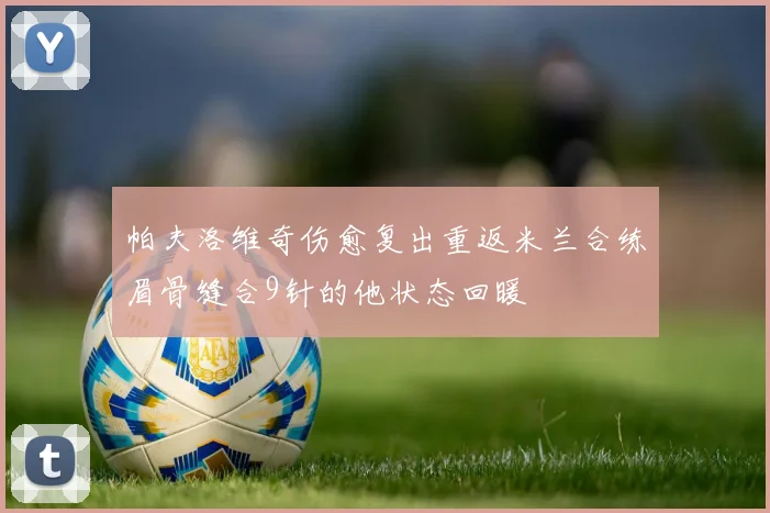 帕夫洛维奇伤愈复出重返米兰合练眉骨缝合9针的他状态回暖