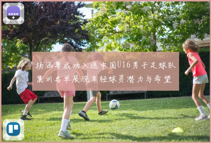 杨涵粤成功入选中国U16男子足球队集训名单展现年轻球员潜力与希望