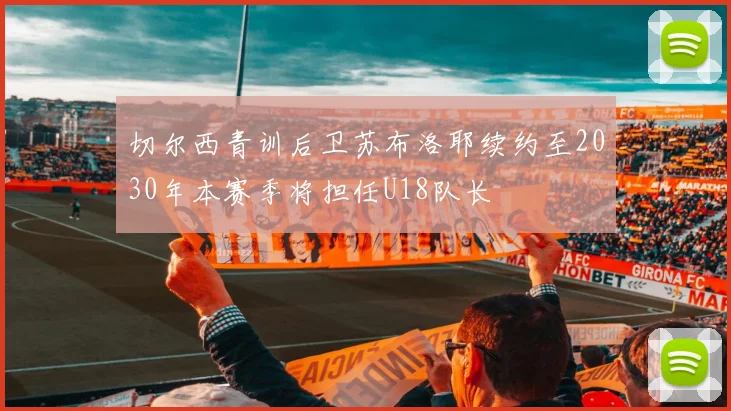 切尔西青训后卫苏布洛耶续约至2030年本赛季将担任U18队长