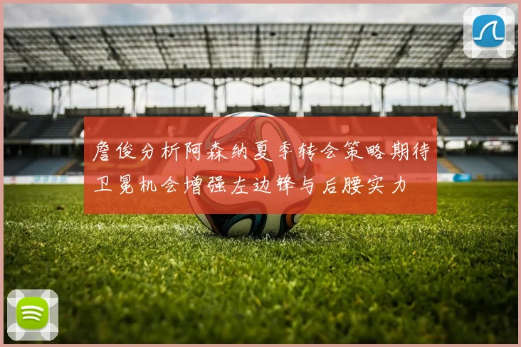 詹俊分析阿森纳夏季转会策略期待卫冕机会增强左边锋与后腰实力