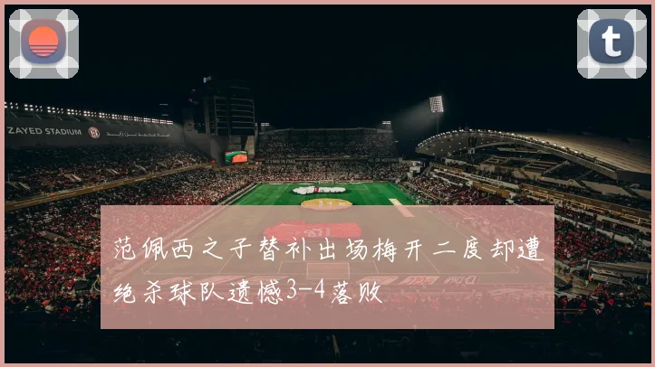 范佩西之子替补出场梅开二度却遭绝杀球队遗憾3-4落败