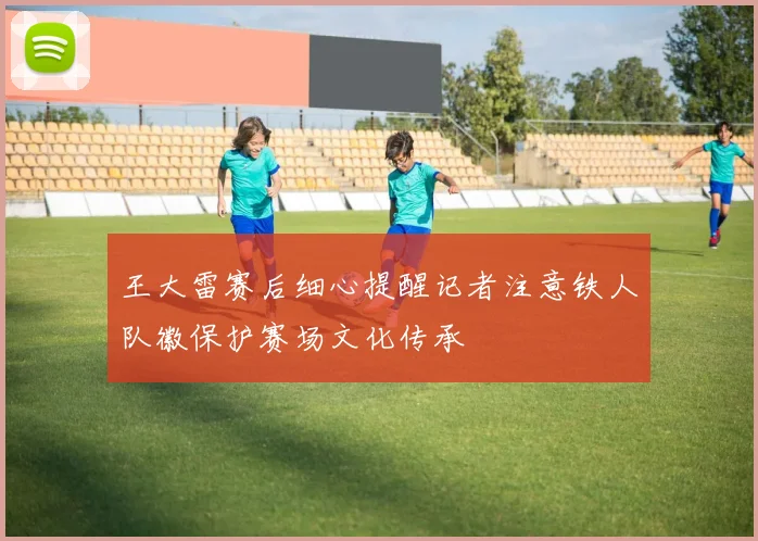 王大雷赛后细心提醒记者注意铁人队徽保护赛场文化传承