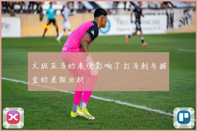 文班亚马的表现影响了打马刺与掘金的差距分析