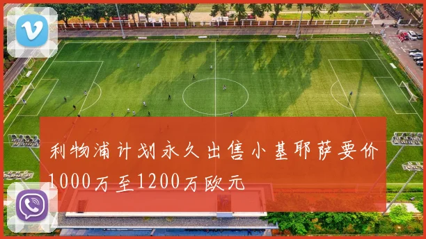 利物浦计划永久出售小基耶萨要价1000万至1200万欧元
