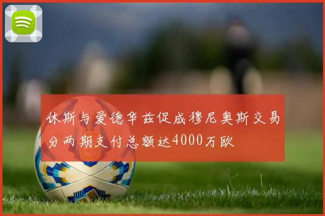 休斯与爱德华兹促成穆尼奥斯交易分两期支付总额达4000万欧