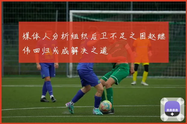 媒体人分析组织后卫不足之困赵继伟回归或成解决之道