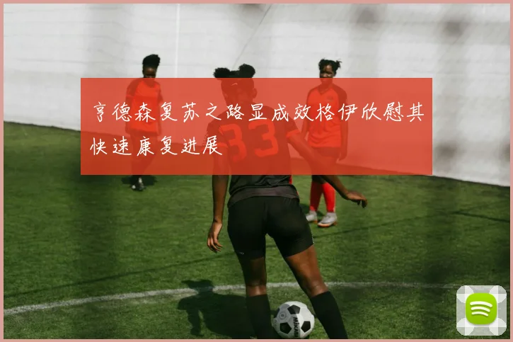 亨德森复苏之路显成效格伊欣慰其快速康复进展