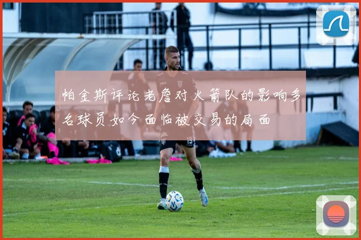帕金斯评论老詹对火箭队的影响多名球员如今面临被交易的局面
