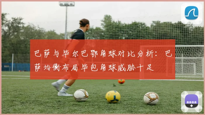 巴萨与毕尔巴鄂角球对比分析：巴萨均衡布局毕包角球威胁十足