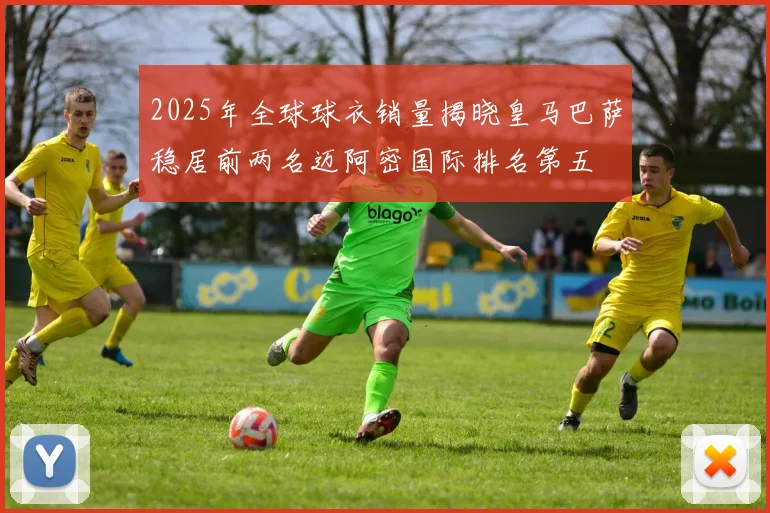 2025年全球球衣销量揭晓皇马巴萨稳居前两名迈阿密国际排名第五
