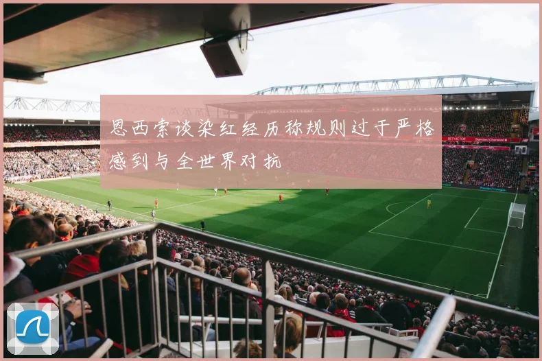 恩西索谈染红经历称规则过于严格感到与全世界对抗
