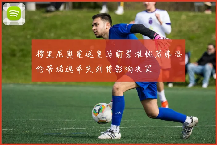 穆里尼奥重返皇马前景堪忧若弗洛伦蒂诺选举失利将影响决策