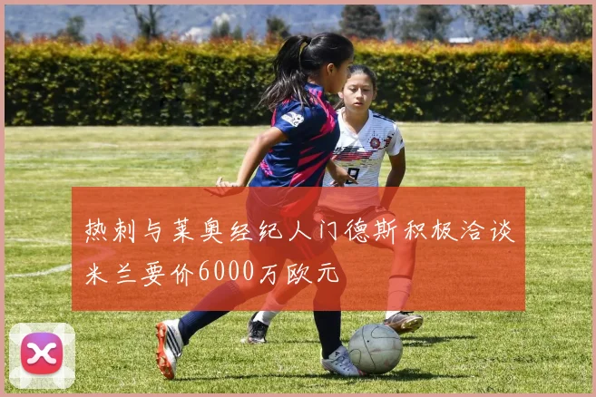 热刺与莱奥经纪人门德斯积极洽谈米兰要价6000万欧元