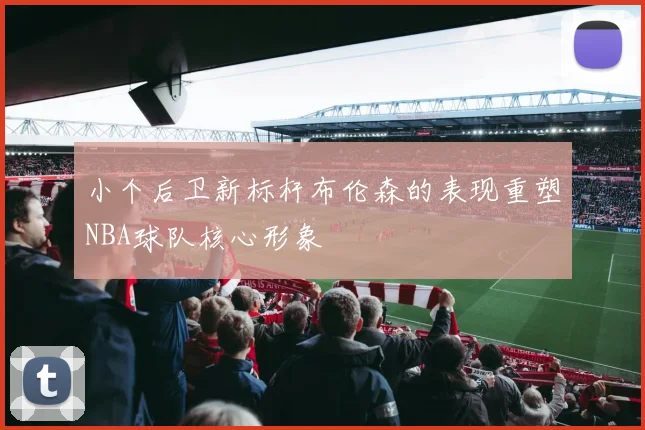小个后卫新标杆布伦森的表现重塑NBA球队核心形象