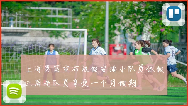 上海男篮宣布放假安排小队员休假三周老队员享受一个月假期