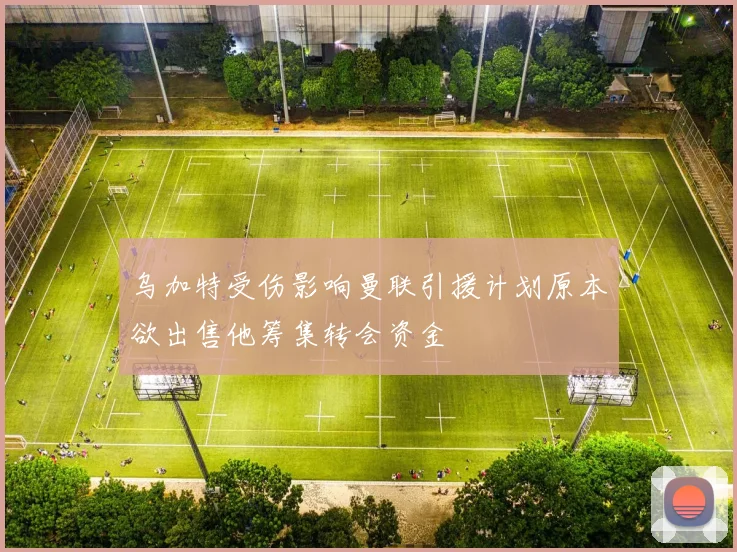 乌加特受伤影响曼联引援计划原本欲出售他筹集转会资金