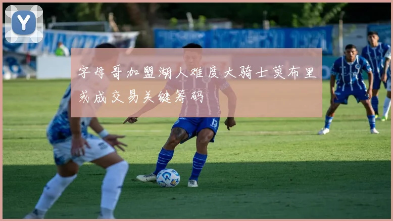 字母哥加盟湖人难度大骑士莫布里或成交易关键筹码