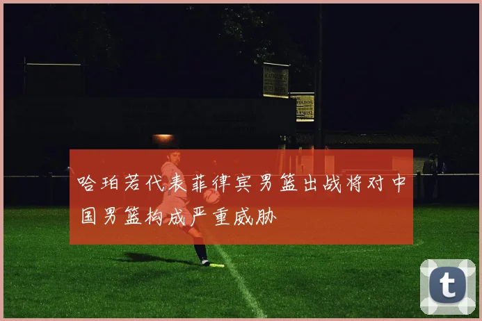 哈珀若代表菲律宾男篮出战将对中国男篮构成严重威胁